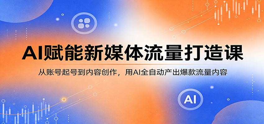 AI赋能新媒体流量打造课：从账号起号到内容创作，用AI全自动产出爆款流量内容-网创资源站