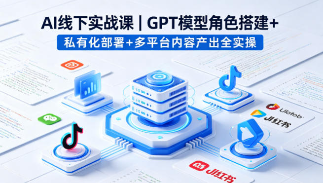 AI线下实战课，GPT模型角色搭建+私有化部署+多平台内容产出全实操-网创资源站