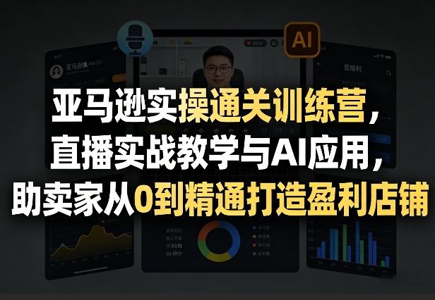 亚马逊实操通关训练营，直播实战教学与AI应用，助卖家从0到精通打造盈利店铺(更新4月17日)-网创资源站