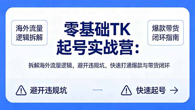 零基础 TK 起号实战营：拆解海外流量逻辑，避开违规坑，快速打通爆款与带货闭环-网创资源站