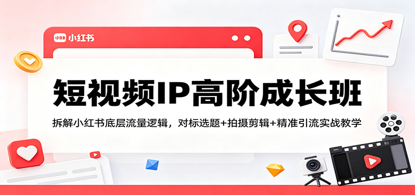 短视频IP高阶成长班：拆解小红书底层流量逻辑，对标选题+拍摄剪辑+ 精准引流实战教学-网创资源站