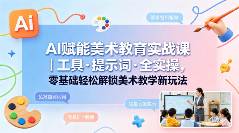 AI赋能美术教育实战课｜工具·提示词·全实操，零基础轻松解锁美术教学新玩法-网创资源站