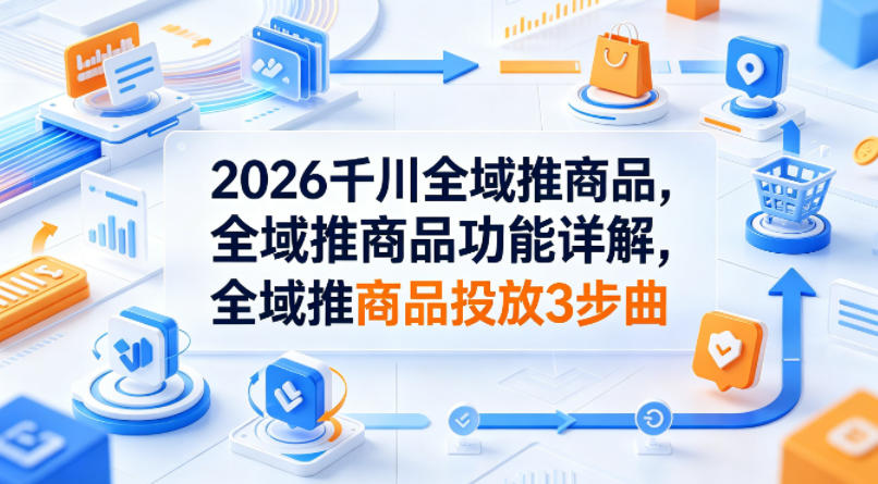 2026千川全域推商品，全域推商品功能详解，全域推商品投放3步曲-网创资源站
