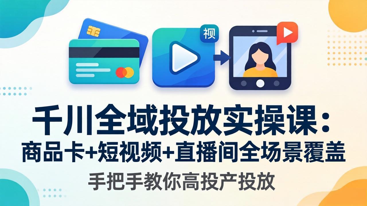千川全域投放实操课-更新4月30：商品卡+短视频+直播间全场景覆盖，手把手教你高投产投放-网创资源站