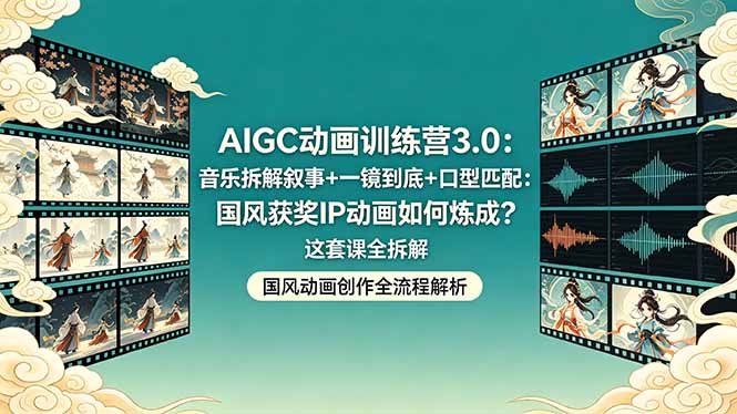 AIGC动画训练营3.0：音乐拆解叙事+一镜到底+口型匹配：国风获奖IP动画如何炼成？这套课全拆解-网创资源站