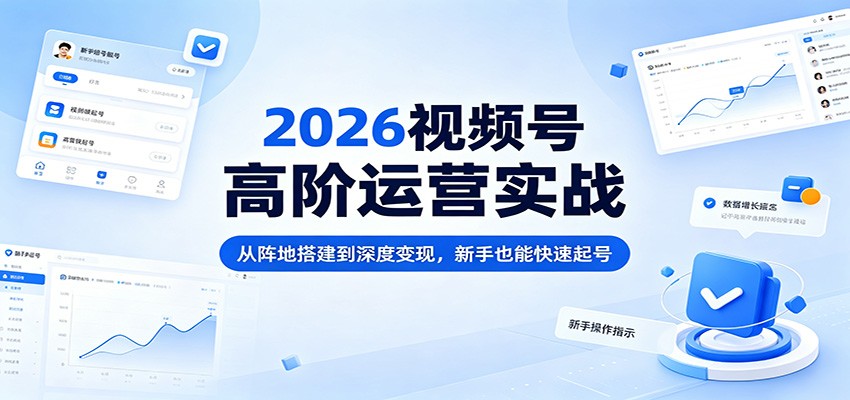 2026视频号高阶运营实战：从阵地搭建到深度变现，新手也能快速起号-网创资源站