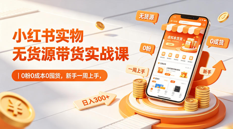 小红书实物无货源带货实战课｜0粉0成本0囤货，新手一周上手，日入300+-网创资源站