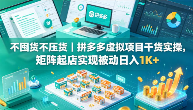 不囤货不压货｜拼多多虚拟项目干货实操，矩阵起店实现被动日入1K+【揭秘】-网创资源站