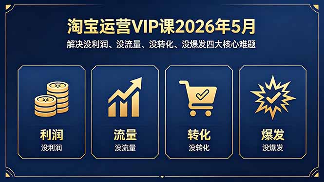 淘宝运营VIP课2026年5月：解决没利润、没流量、没转化、没爆发四大核心难题-网创资源站