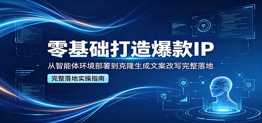 零基础打造爆款IP，从智能体环境部署到克隆生成文案改写完整落地-网创资源站