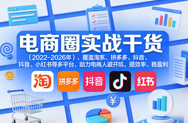 电商圈实战干货(2023-2026年)，覆盖淘系、拼多多、抖音、小红书等多平台，助力电商人避开坑、提效率、稳盈利(更新5月10)-网创资源站