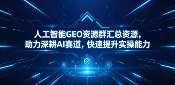 人工智能GEO资源群汇总资源，助力深耕AI赛道，快速提升实操能力-网创资源站