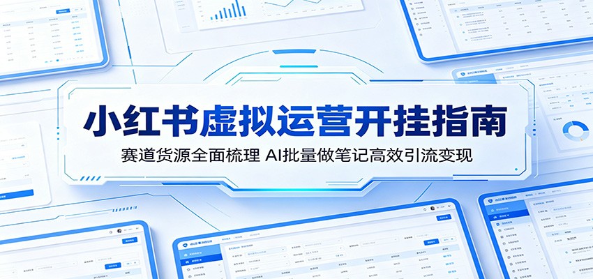 小红书虚拟运营开挂指南：赛道货源全面梳理，AI批量做笔记高效引流变现-网创资源站