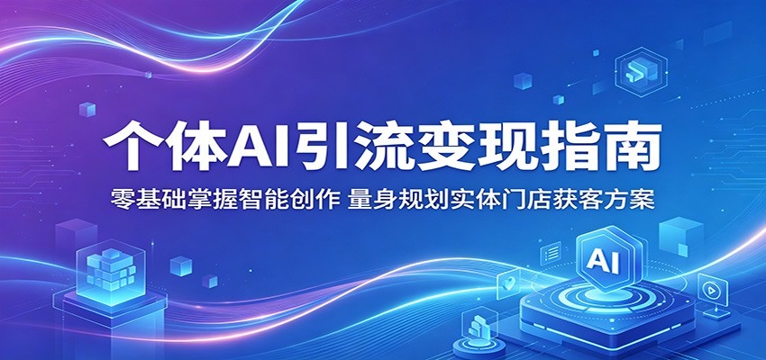 个体AI引流变现指南：零基础掌握智能创作，量身规划实体门店获客方案-网创资源站