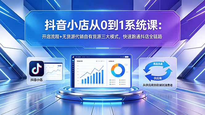抖音小店从0到1系统课：开店流程+无货源代销自有货源三大模式，快速跑通抖店全链路-网创资源站