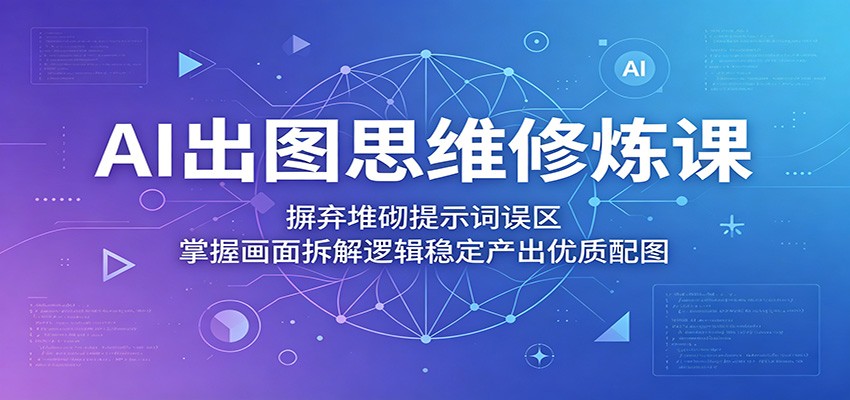AI出图思维修炼课：摒弃堆砌提示词误区，掌握画面拆解逻辑稳定产出优质配图-网创资源站