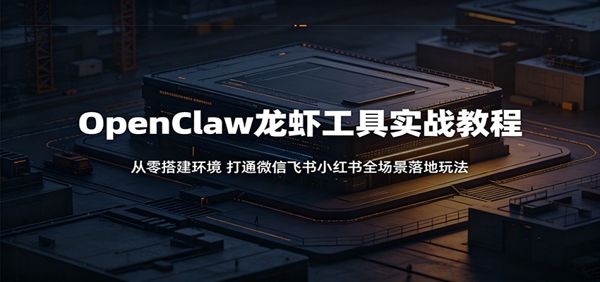 OpenClaw龙虾工具实战教程：从零搭建环境，打通微信飞书小红书全场景落地玩法-网创资源站