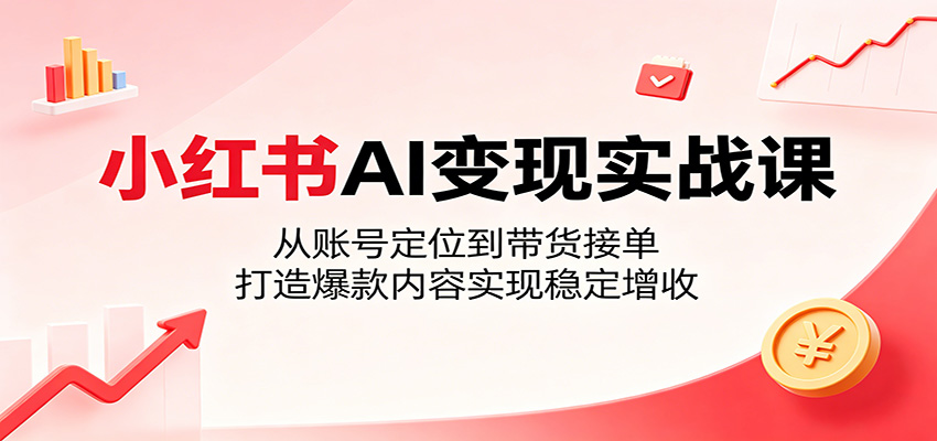 小红书AI变现实战课：从账号定位到带货接单，打造爆款内容实现稳定增收-网创资源站
