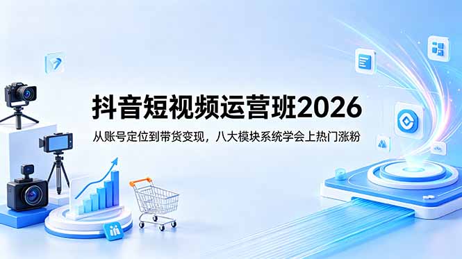 抖音短视频运营班2026：从账号定位到带货变现，八大模块系统学会上热门涨粉-网创资源站