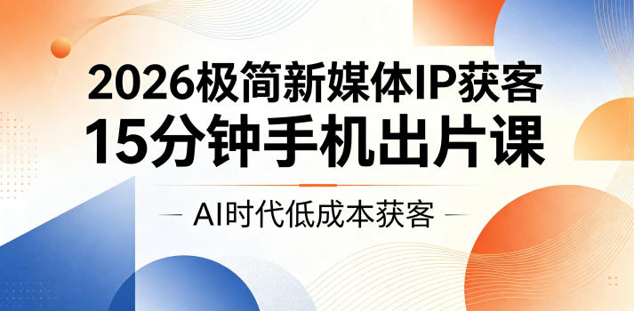 2026极简新媒体IP获客，15分钟手机出片课，AI时代低成本获客-网创资源站