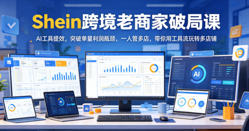 Shein跨境老商家破局课，AI工具提效，突破单量利润瓶颈，一人管多店，带你用工具流玩转多店铺-网创资源站
