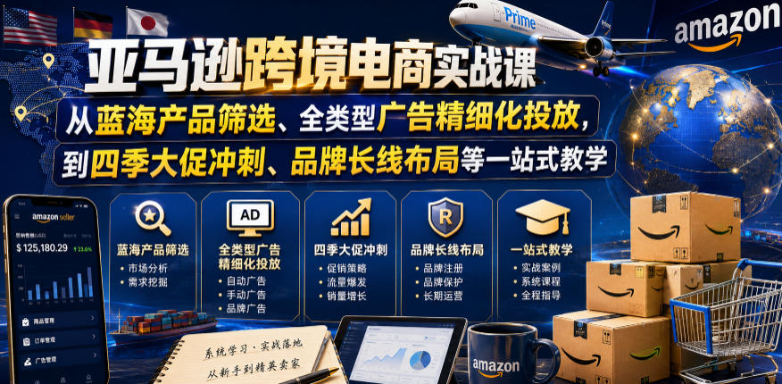 亚马逊跨境电商实战课，从蓝海产品筛选、全类型广告精细化投放，到四季大促冲刺、品牌长线布局等一站式教学-网创资源站