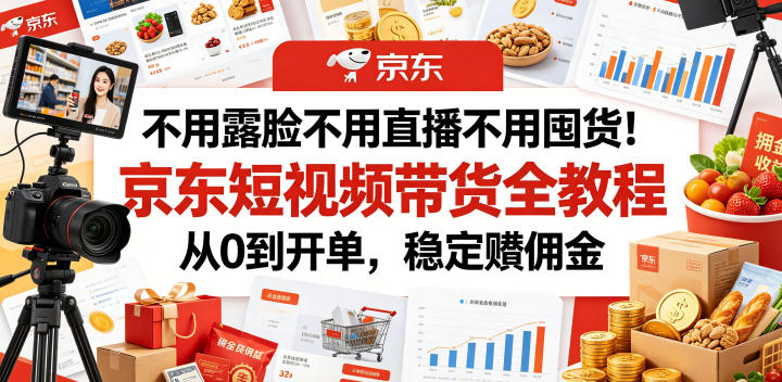 不用露脸不用直播不用囤货！京东短视频带货全教程，从0到开单，稳定賺佣金-网创资源站