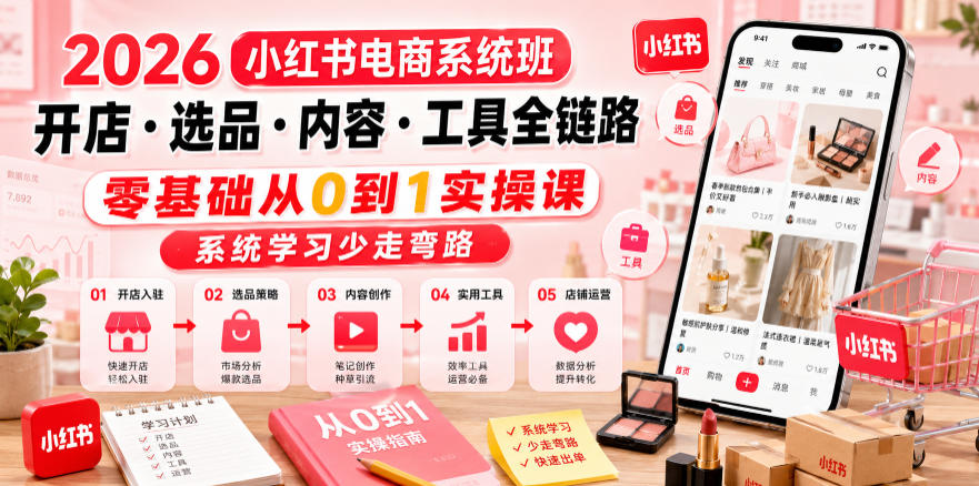 2026小红书电商系统班开店・选品・内容・工具全链路，零基础从0到1实操课，系统学习少走弯路-网创资源站