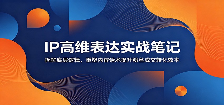 IP高维表达实战笔记：拆解底层逻辑，重塑内容话术提升粉丝成交转化效率-网创资源站