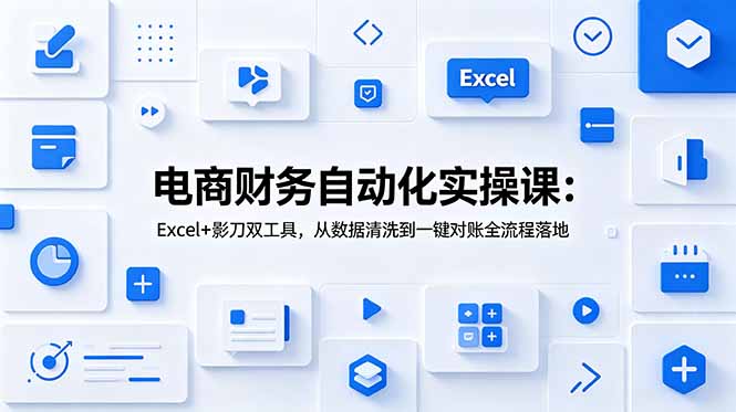 电商财务自动化实操课：Excel+影刀双工具，从数据清洗到一键对账全流程落地-网创资源站
