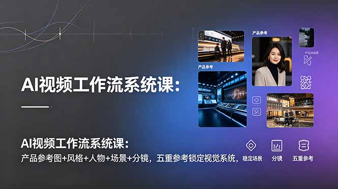 AI视频工作流系统课：产品参考图+风格+人物+场景+分镜，五重参考锁定视觉系统，稳定产出高质量视频-网创资源站