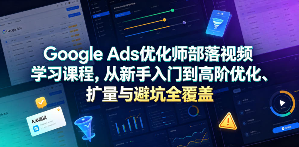 Google Ads优化师部落视频学习课程，从新手入门到高阶优化、扩量与避坑全覆盖(更新2026)-网创资源站