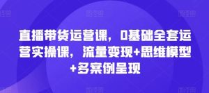 直播带货运营课，0基础全套运营实操课，流量变现+思维模型+多案例呈现-网创资源站