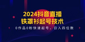2024抖音直播铁罩衫起号技术，0作品0粉快速起号，日入四位数（14节课）-网创资源站