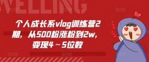 个人成长系vlog训练营2期,从500粉涨粉到2w,变现4~5位数-网创资源站