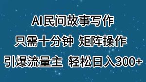 （11559期）AI民间故事写作，只需十分钟，矩阵操作，引爆流量主，轻松日入300+-网创资源站