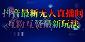 抖音最新无人直播间互粉互赞新玩法，一天收益2k+【揭秘】-网创资源站