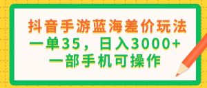 （11609期）抖音手游蓝海差价玩法，一单35，日入3000+，一部手机可操作-网创资源站