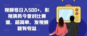 视频号日入500+，影视演员今昔对比赛道，超简单，发视频就有收益【揭秘】-网创资源站