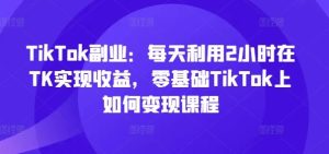 TikTok副业:每天利用2小时在TK实现收益,零基础TikTok上如何变现课程-网创资源站