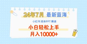 2024年7月最新蓝海赛道，小红书班本PPT项目，小白轻松上手，月入10000+-网创资源站