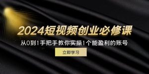 （11846期）2024短视频创业必修课，从0到1手把手教你实操1个能盈利的账号 (32节)-网创资源站