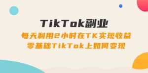 TikTok副业课：每天利用2小时在TK实现收益，零基础TikTok上如何变现（34节）-网创资源站