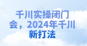 千川实操闭门会，2024年千川新打法-网创资源站