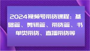 2024视频号带货课程：基础篇、剪辑篇、带货篇、书单类带货、直播带货等-网创资源站
