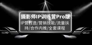 摄影师IP训练营Pro版,IP营打造/营销技能/流量扶持/合作内推/全套课程-网创资源站