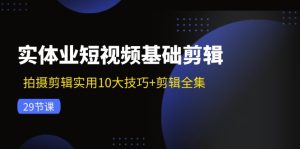 (11914期)实体业短视频基础剪辑:拍摄剪辑实用10大技巧+剪辑全集(29节)-网创资源站