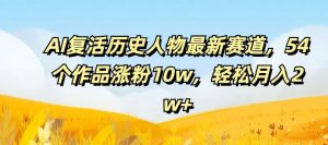 AI复活历史人物最新赛道，54个作品涨粉10w，轻松月入2w+【揭秘】-网创资源站