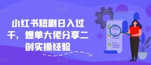 小红书短剧日入过千，爆单大佬分享二创实操经验-网创资源站