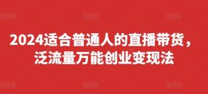 2024适合普通人的直播带货，泛流量万能创业变现法，上手快、落地快、起号快、变现快(更新8月)-网创资源站